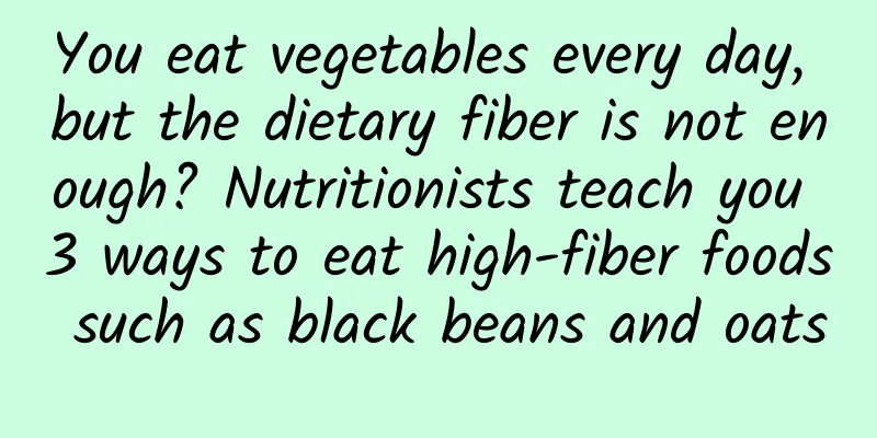 You eat vegetables every day, but the dietary fiber is not enough? Nutritionists teach you 3 ways to eat high-fiber foods such as black beans and oats