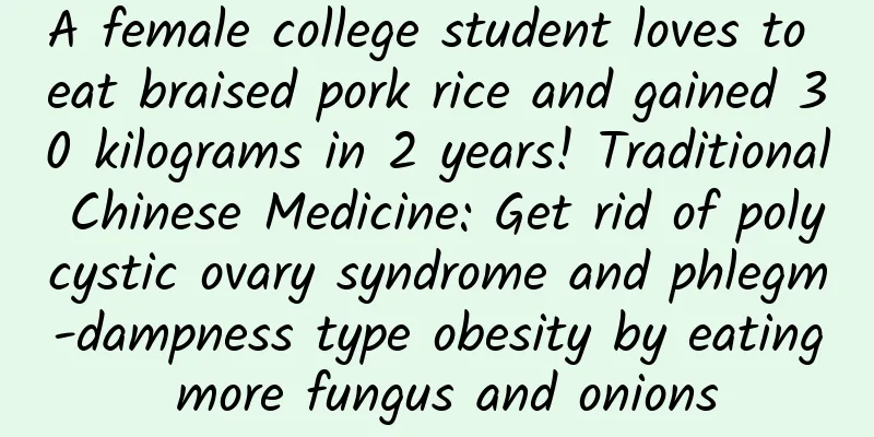 A female college student loves to eat braised pork rice and gained 30 kilograms in 2 years! Traditional Chinese Medicine: Get rid of polycystic ovary syndrome and phlegm-dampness type obesity by eating more fungus and onions