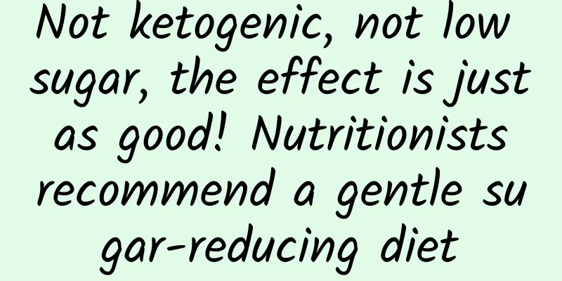 Not ketogenic, not low sugar, the effect is just as good! Nutritionists recommend a gentle sugar-reducing diet
