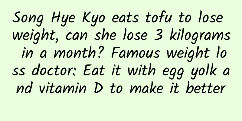 Song Hye Kyo eats tofu to lose weight, can she lose 3 kilograms in a month? Famous weight loss doctor: Eat it with egg yolk and vitamin D to make it better