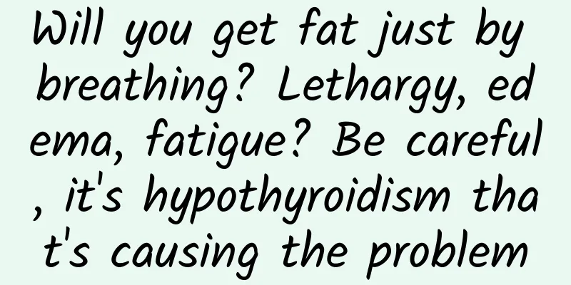 Will you get fat just by breathing? Lethargy, edema, fatigue? Be careful, it's hypothyroidism that's causing the problem