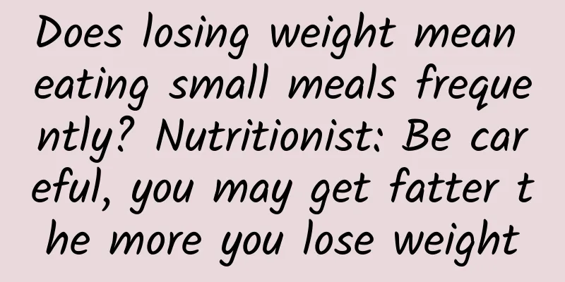 Does losing weight mean eating small meals frequently? Nutritionist: Be careful, you may get fatter the more you lose weight