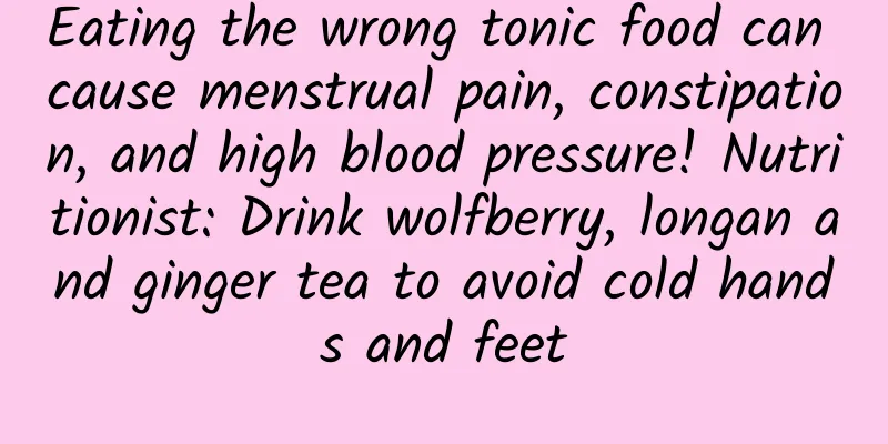 Eating the wrong tonic food can cause menstrual pain, constipation, and high blood pressure! Nutritionist: Drink wolfberry, longan and ginger tea to avoid cold hands and feet