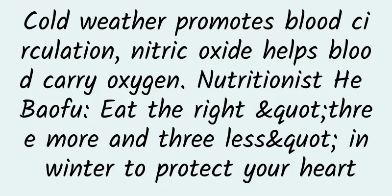 Cold weather promotes blood circulation, nitric oxide helps blood carry oxygen. Nutritionist He Baofu: Eat the right "three more and three less" in winter to protect your heart