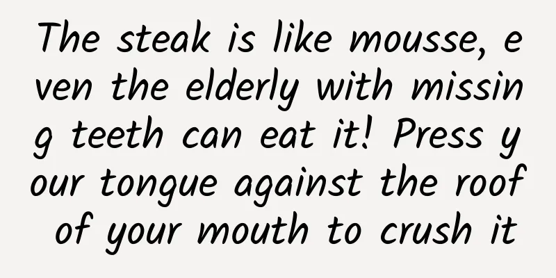 The steak is like mousse, even the elderly with missing teeth can eat it! Press your tongue against the roof of your mouth to crush it