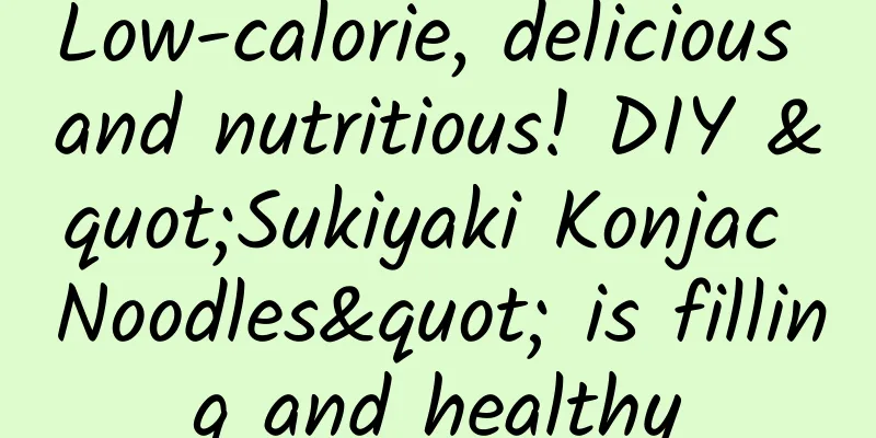 Low-calorie, delicious and nutritious! DIY "Sukiyaki Konjac Noodles" is filling and healthy