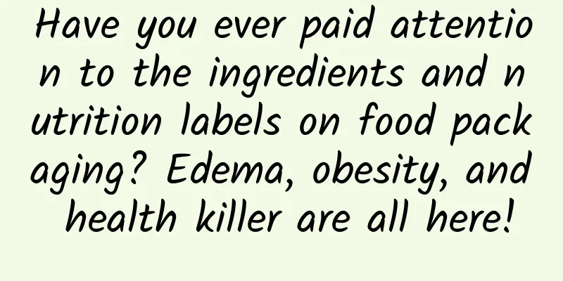 Have you ever paid attention to the ingredients and nutrition labels on food packaging? Edema, obesity, and health killer are all here!