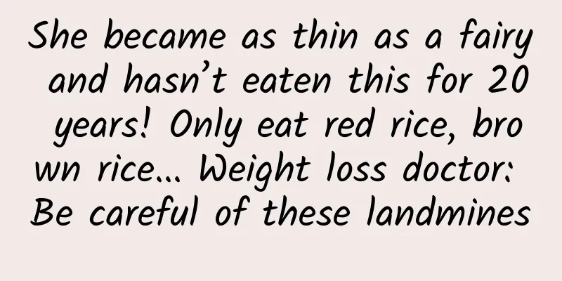 She became as thin as a fairy and hasn’t eaten this for 20 years! Only eat red rice, brown rice... Weight loss doctor: Be careful of these landmines