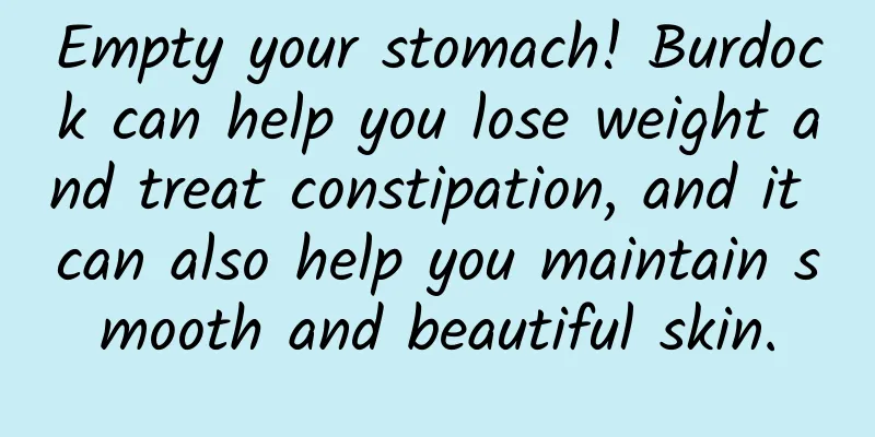 Empty your stomach! Burdock can help you lose weight and treat constipation, and it can also help you maintain smooth and beautiful skin.