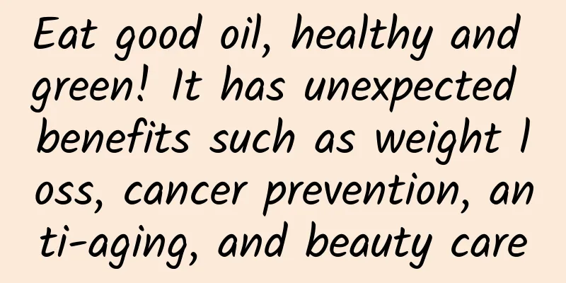 Eat good oil, healthy and green! It has unexpected benefits such as weight loss, cancer prevention, anti-aging, and beauty care