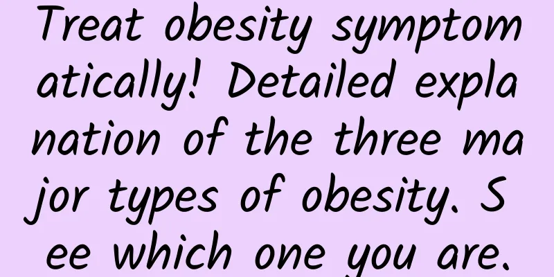 Treat obesity symptomatically! Detailed explanation of the three major types of obesity. See which one you are.