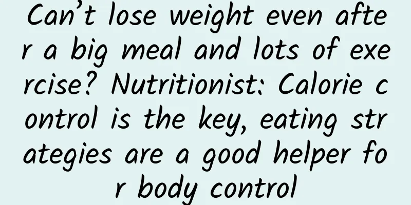 Can’t lose weight even after a big meal and lots of exercise? Nutritionist: Calorie control is the key, eating strategies are a good helper for body control