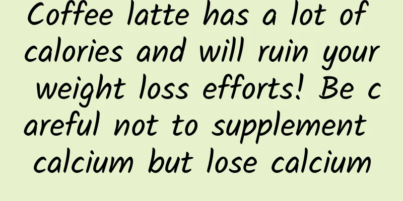 Coffee latte has a lot of calories and will ruin your weight loss efforts! Be careful not to supplement calcium but lose calcium