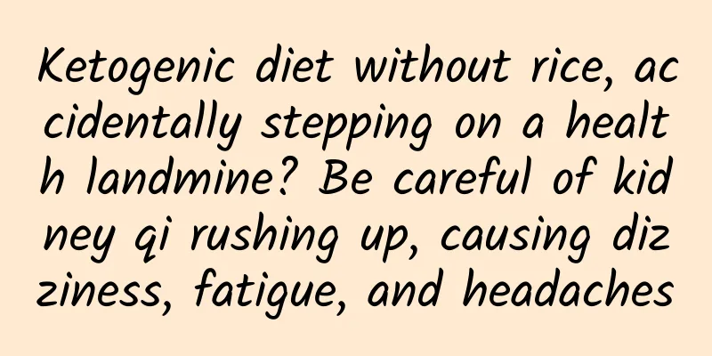 Ketogenic diet without rice, accidentally stepping on a health landmine? Be careful of kidney qi rushing up, causing dizziness, fatigue, and headaches