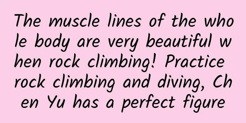 The muscle lines of the whole body are very beautiful when rock climbing! Practice rock climbing and diving, Chen Yu has a perfect figure
