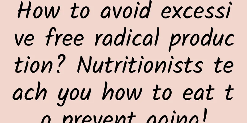 How to avoid excessive free radical production? Nutritionists teach you how to eat to prevent aging!