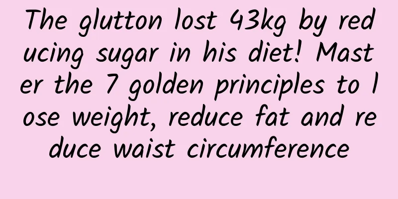 The glutton lost 43kg by reducing sugar in his diet! Master the 7 golden principles to lose weight, reduce fat and reduce waist circumference
