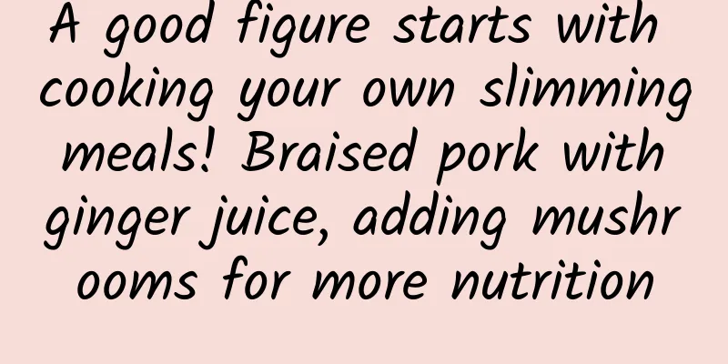 A good figure starts with cooking your own slimming meals! Braised pork with ginger juice, adding mushrooms for more nutrition