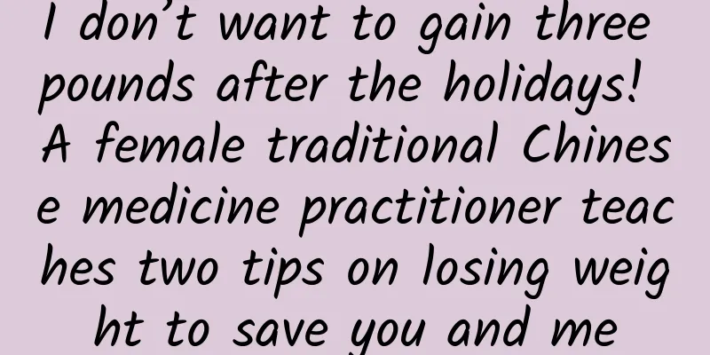 I don’t want to gain three pounds after the holidays! A female traditional Chinese medicine practitioner teaches two tips on losing weight to save you and me