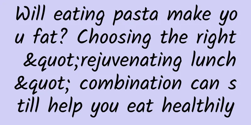 Will eating pasta make you fat? Choosing the right "rejuvenating lunch" combination can still help you eat healthily