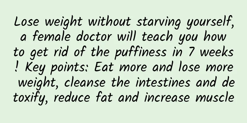 Lose weight without starving yourself, a female doctor will teach you how to get rid of the puffiness in 7 weeks! Key points: Eat more and lose more weight, cleanse the intestines and detoxify, reduce fat and increase muscle