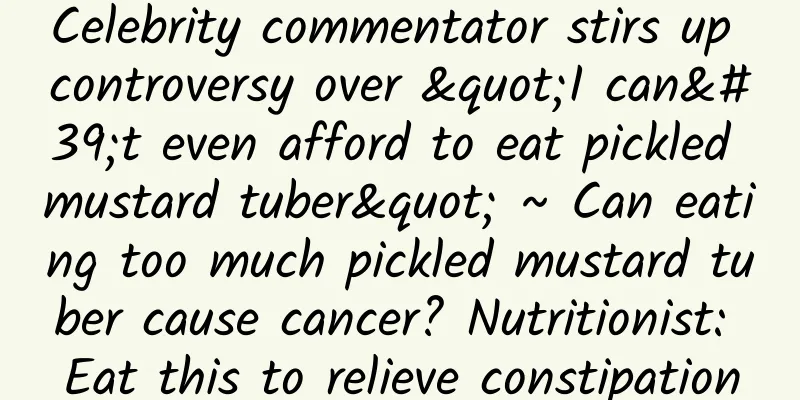 Celebrity commentator stirs up controversy over "I can't even afford to eat pickled mustard tuber" ~ Can eating too much pickled mustard tuber cause cancer? Nutritionist: Eat this to relieve constipation
