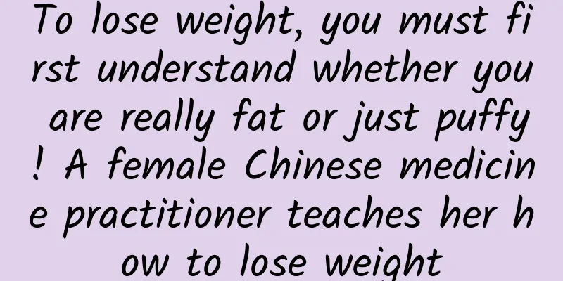 To lose weight, you must first understand whether you are really fat or just puffy! A female Chinese medicine practitioner teaches her how to lose weight