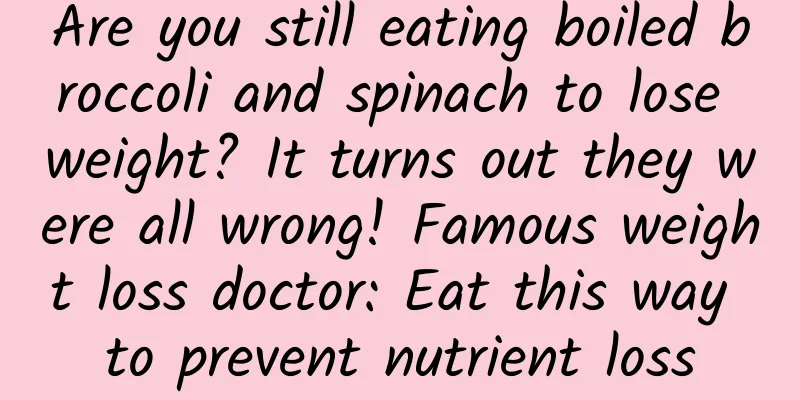 Are you still eating boiled broccoli and spinach to lose weight? It turns out they were all wrong! Famous weight loss doctor: Eat this way to prevent nutrient loss