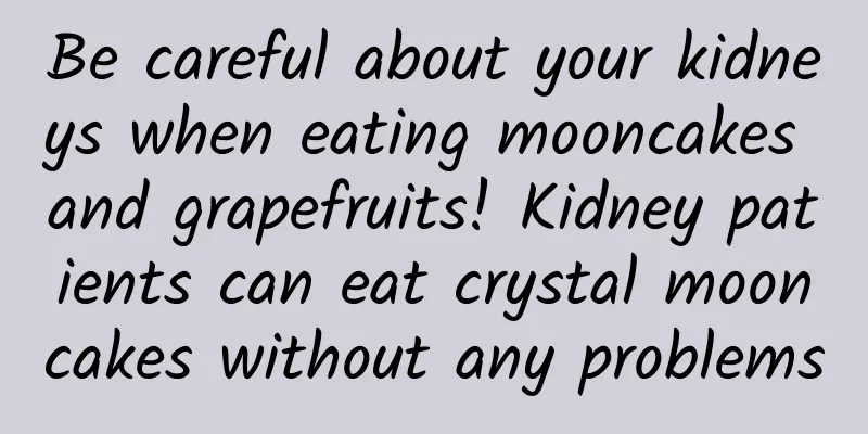 Be careful about your kidneys when eating mooncakes and grapefruits! Kidney patients can eat crystal mooncakes without any problems