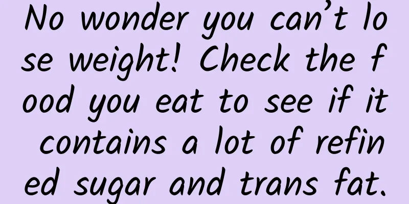No wonder you can’t lose weight! Check the food you eat to see if it contains a lot of refined sugar and trans fat.
