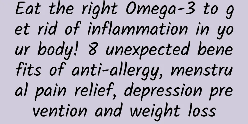 Eat the right Omega-3 to get rid of inflammation in your body! 8 unexpected benefits of anti-allergy, menstrual pain relief, depression prevention and weight loss