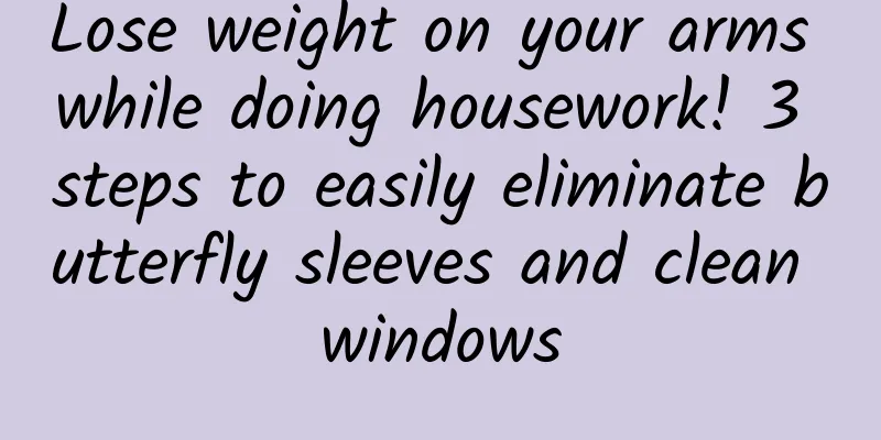 Lose weight on your arms while doing housework! 3 steps to easily eliminate butterfly sleeves and clean windows