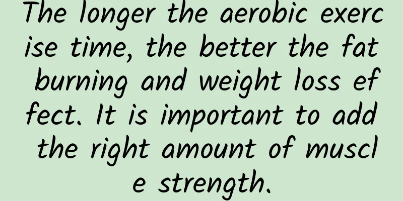 The longer the aerobic exercise time, the better the fat burning and weight loss effect. It is important to add the right amount of muscle strength.