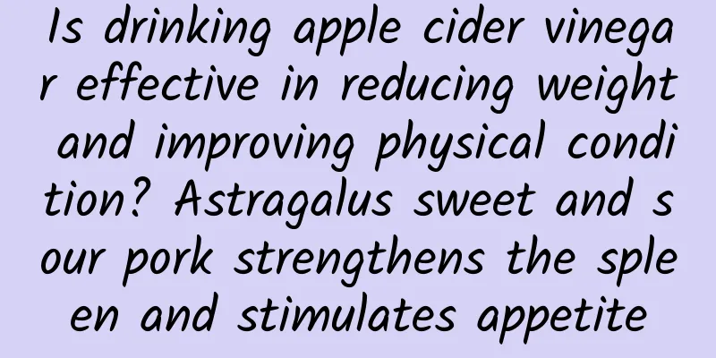 Is drinking apple cider vinegar effective in reducing weight and improving physical condition? Astragalus sweet and sour pork strengthens the spleen and stimulates appetite