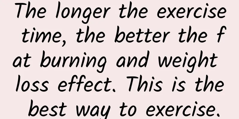The longer the exercise time, the better the fat burning and weight loss effect. This is the best way to exercise.