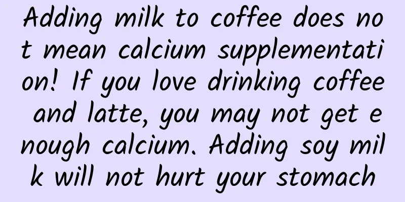 Adding milk to coffee does not mean calcium supplementation! If you love drinking coffee and latte, you may not get enough calcium. Adding soy milk will not hurt your stomach