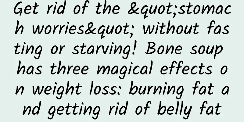 Get rid of the "stomach worries" without fasting or starving! Bone soup has three magical effects on weight loss: burning fat and getting rid of belly fat