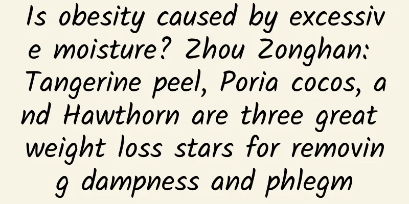 Is obesity caused by excessive moisture? Zhou Zonghan: Tangerine peel, Poria cocos, and Hawthorn are three great weight loss stars for removing dampness and phlegm