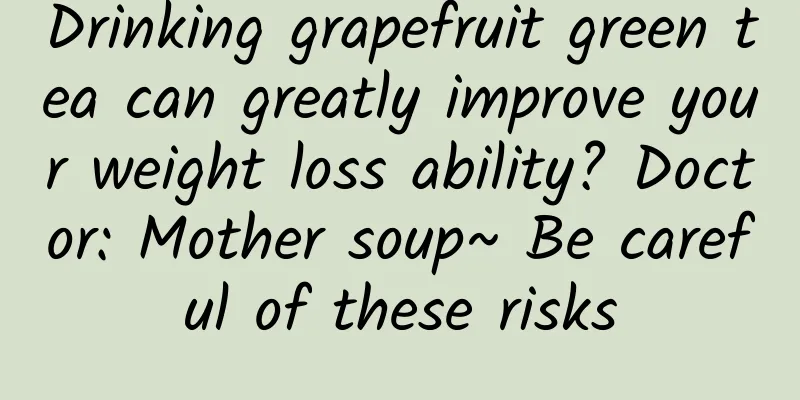 Drinking grapefruit green tea can greatly improve your weight loss ability? Doctor: Mother soup~ Be careful of these risks