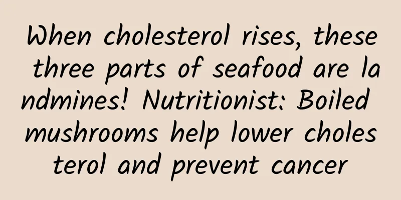When cholesterol rises, these three parts of seafood are landmines! Nutritionist: Boiled mushrooms help lower cholesterol and prevent cancer