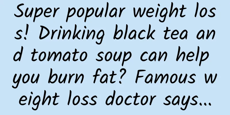 Super popular weight loss! Drinking black tea and tomato soup can help you burn fat? Famous weight loss doctor says...