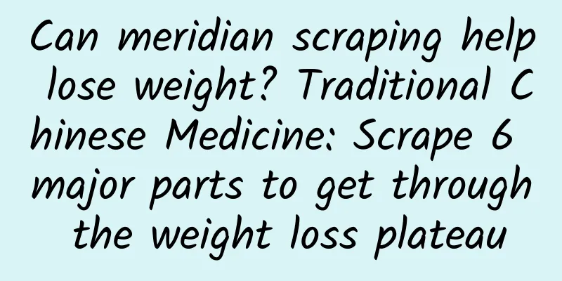 Can meridian scraping help lose weight? Traditional Chinese Medicine: Scrape 6 major parts to get through the weight loss plateau