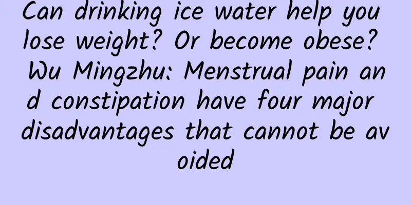 Can drinking ice water help you lose weight? Or become obese? Wu Mingzhu: Menstrual pain and constipation have four major disadvantages that cannot be avoided
