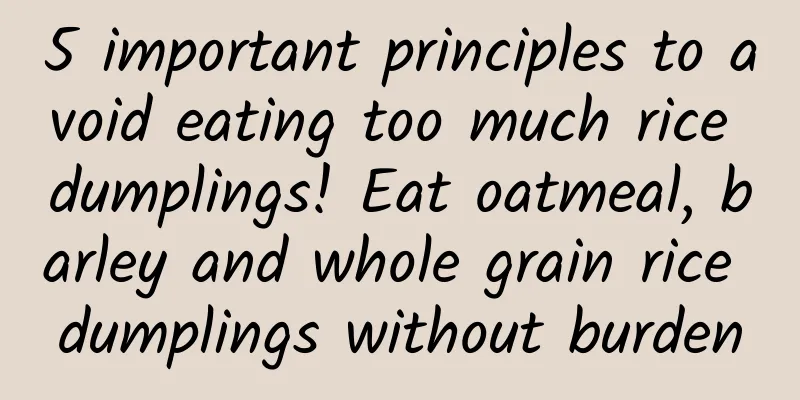 5 important principles to avoid eating too much rice dumplings! Eat oatmeal, barley and whole grain rice dumplings without burden