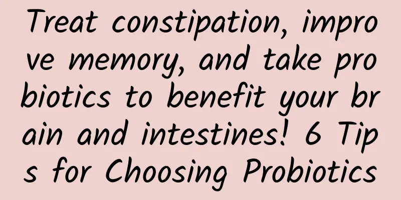 Treat constipation, improve memory, and take probiotics to benefit your brain and intestines! 6 Tips for Choosing Probiotics