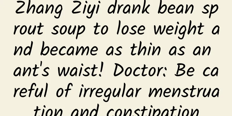 Zhang Ziyi drank bean sprout soup to lose weight and became as thin as an ant's waist! Doctor: Be careful of irregular menstruation and constipation