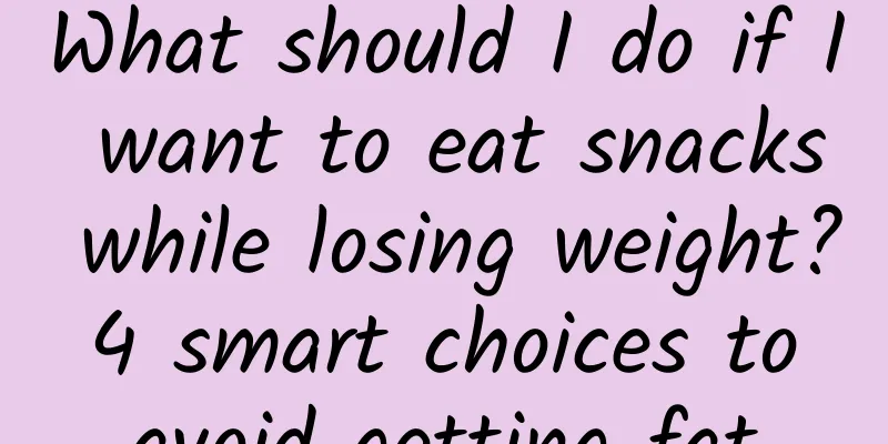 What should I do if I want to eat snacks while losing weight? 4 smart choices to avoid getting fat