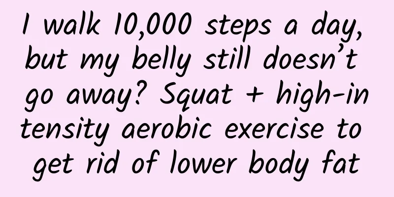 I walk 10,000 steps a day, but my belly still doesn’t go away? Squat + high-intensity aerobic exercise to get rid of lower body fat