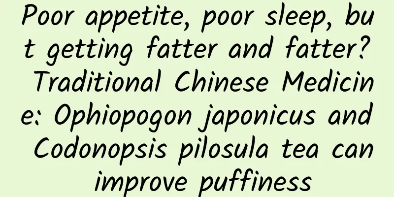 Poor appetite, poor sleep, but getting fatter and fatter? Traditional Chinese Medicine: Ophiopogon japonicus and Codonopsis pilosula tea can improve puffiness