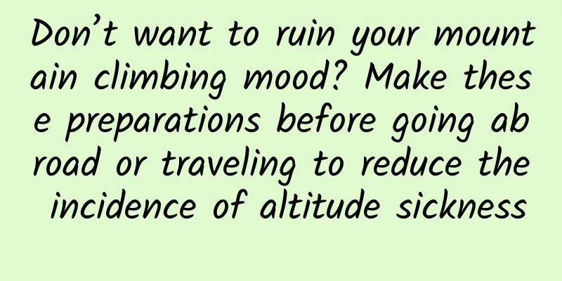Don’t want to ruin your mountain climbing mood? Make these preparations before going abroad or traveling to reduce the incidence of altitude sickness